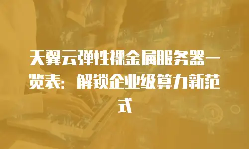 天翼云弹性裸金属服务器一览表：解锁企业级算力新范式