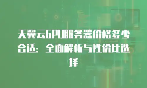 天翼云GPU服务器价格多少合适：全面解析与性价比选择