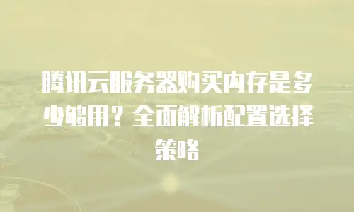 腾讯云服务器购买内存是多少够用？全面解析配置选择策略