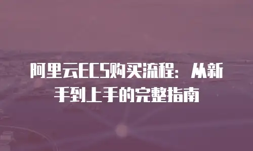 阿里云ECS购买流程：从新手到上手的完整指南