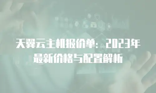 天翼云主机报价单：2023年最新价格与配置解析
