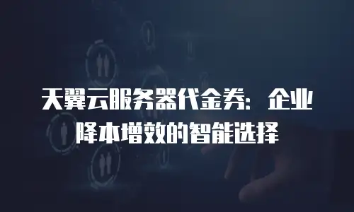 天翼云服务器代金券：企业降本增效的智能选择