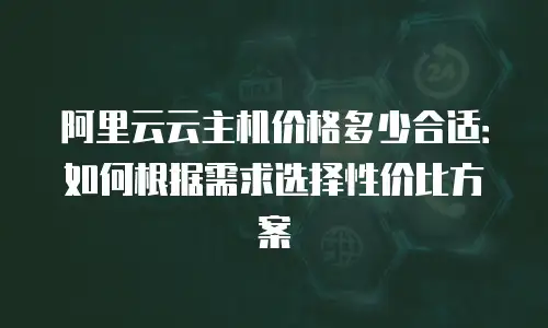 阿里云云主机价格多少合适：如何根据需求选择性价比方案