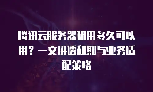 腾讯云服务器租用多久可以用？一文讲透租期与业务适配策略