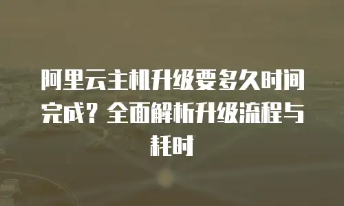 阿里云主机升级要多久时间完成？全面解析升级流程与耗时