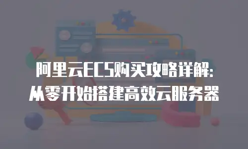 阿里云ECS购买攻略详解：从零开始搭建高效云服务器