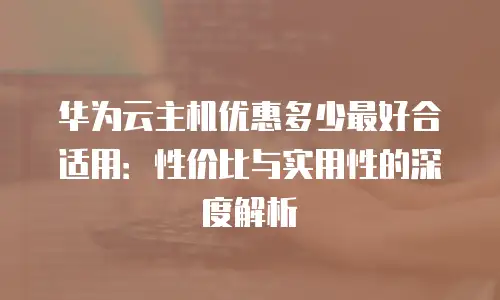 华为云主机优惠多少最好合适用：性价比与实用性的深度解析