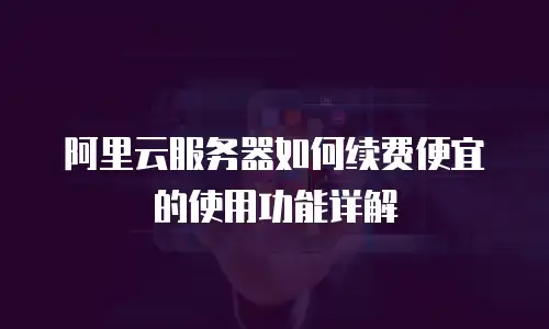 阿里云服务器如何续费便宜的使用功能详解
