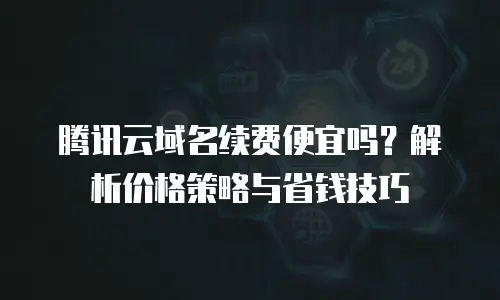 腾讯云域名续费便宜吗？解析价格策略与省钱技巧