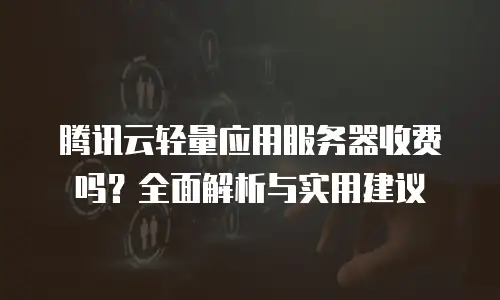 腾讯云轻量应用服务器收费吗？全面解析与实用建议