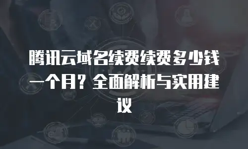 腾讯云域名续费续费多少钱一个月？全面解析与实用建议