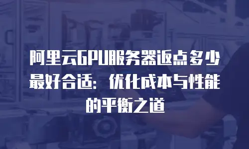 阿里云GPU服务器返点多少最好合适：优化成本与性能的平衡之道