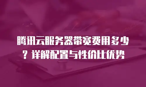腾讯云服务器带宽费用多少？详解配置与性价比优势