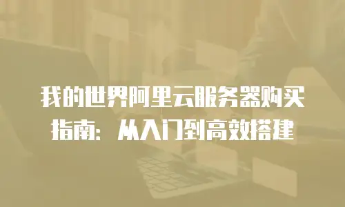 我的世界阿里云服务器购买指南：从入门到高效搭建