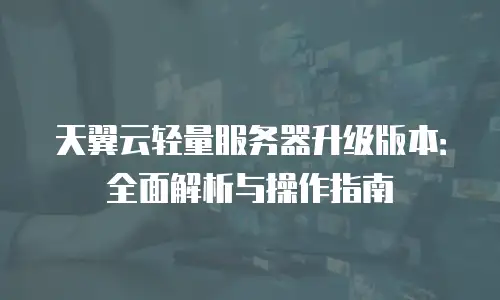 天翼云轻量服务器升级版本：全面解析与操作指南