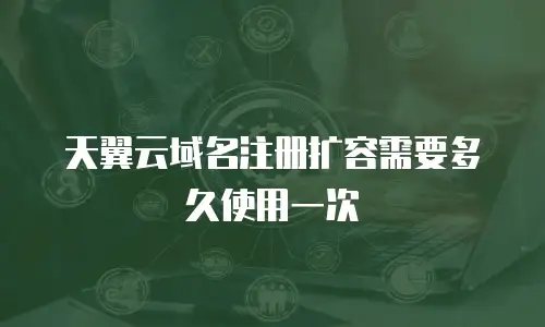 天翼云域名注册扩容需要多久使用一次