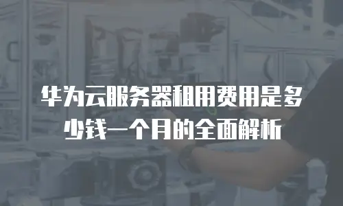 华为云服务器租用费用是多少钱一个月的全面解析