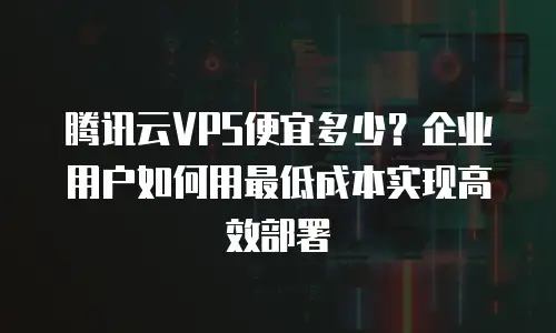 腾讯云VPS便宜多少？企业用户如何用最低成本实现高效部署