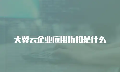 天翼云企业应用折扣是什么