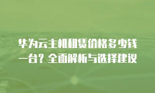 华为云主机租赁价格多少钱一台？全面解析与选择建议