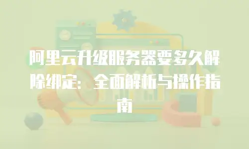 阿里云升级服务器要多久解除绑定：全面解析与操作指南