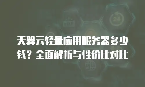 天翼云轻量应用服务器多少钱？全面解析与性价比对比