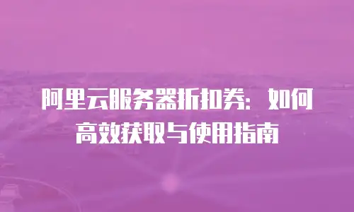 阿里云服务器折扣券：如何高效获取与使用指南