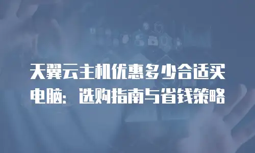 天翼云主机优惠多少合适买电脑：选购指南与省钱策略