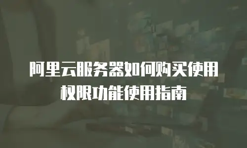 阿里云服务器如何购买使用权限功能使用指南