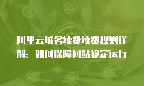 阿里云域名续费续费规则详解：如何保障网站稳定运行