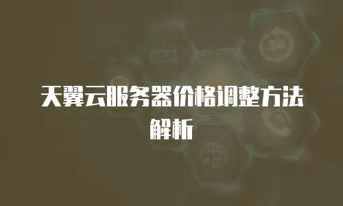天翼云服务器价格调整方法解析
