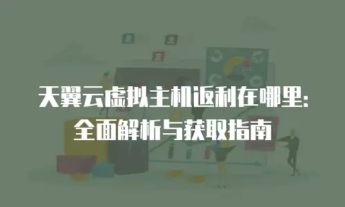 天翼云虚拟主机返利在哪里：全面解析与获取指南