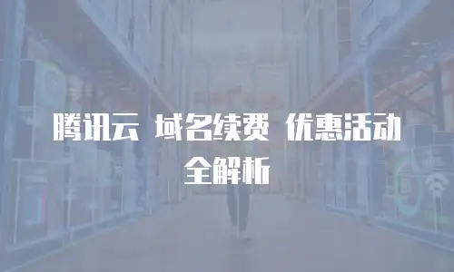 腾讯云 域名续费 优惠活动全解析