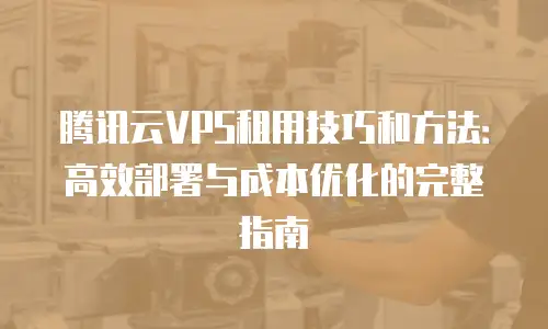 腾讯云VPS租用技巧和方法：高效部署与成本优化的完整指南