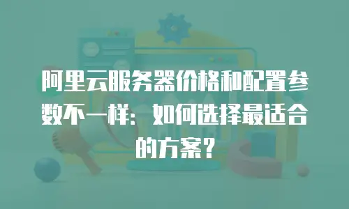 阿里云服务器价格和配置参数不一样：如何选择最适合的方案？