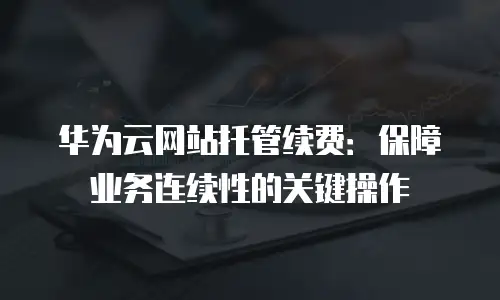 华为云网站托管续费：保障业务连续性的关键操作