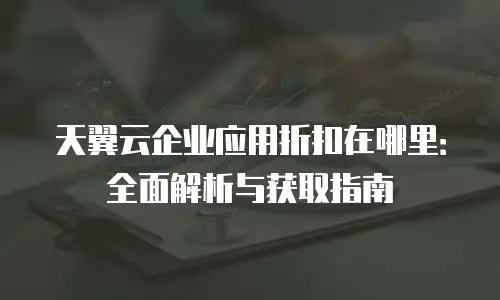 天翼云企业应用折扣在哪里：全面解析与获取指南