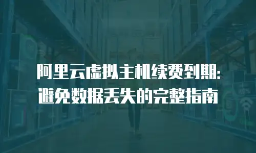 阿里云虚拟主机续费到期：避免数据丢失的完整指南