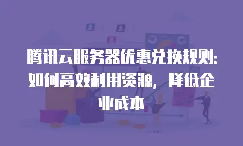 腾讯云服务器优惠兑换规则：如何高效利用资源，降低企业成本
