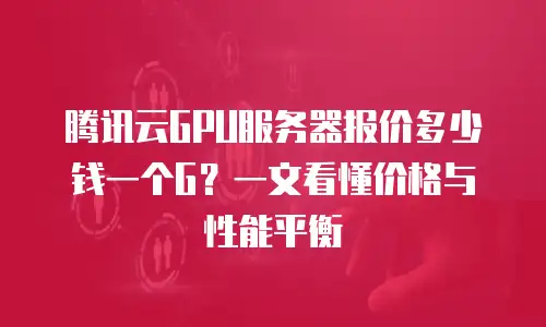 腾讯云GPU服务器报价多少钱一个G？一文看懂价格与性能平衡
