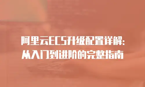 阿里云ECS升级配置详解：从入门到进阶的完整指南