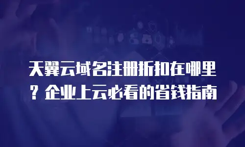 天翼云域名注册折扣在哪里？企业上云必看的省钱指南