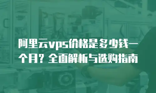 阿里云vps价格是多少钱一个月？全面解析与选购指南