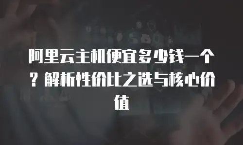阿里云主机便宜多少钱一个？解析性价比之选与核心价值