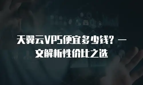 天翼云VPS便宜多少钱？一文解析性价比之选