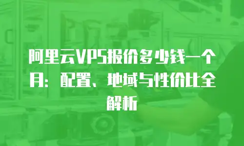 阿里云VPS报价多少钱一个月：配置、地域与性价比全解析