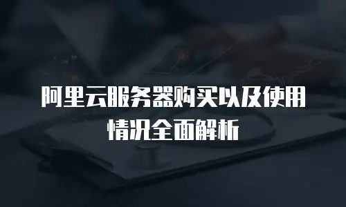 阿里云服务器购买以及使用情况全面解析