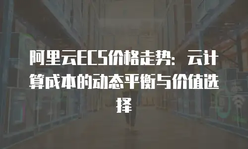 阿里云ECS价格走势：云计算成本的动态平衡与价值选择