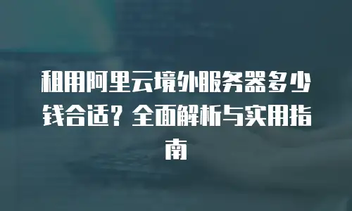 租用阿里云境外服务器多少钱合适？全面解析与实用指南