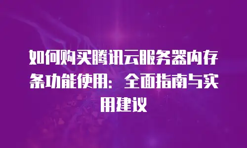 如何购买腾讯云服务器内存条功能使用：全面指南与实用建议